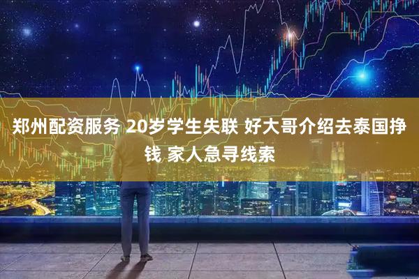郑州配资服务 20岁学生失联 好大哥介绍去泰国挣钱 家人急寻线索