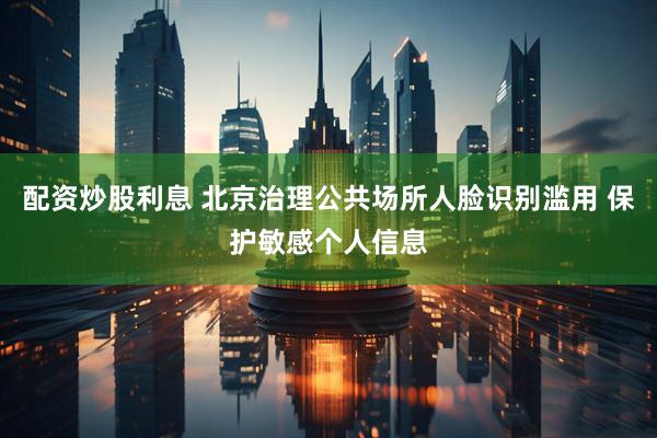 配资炒股利息 北京治理公共场所人脸识别滥用 保护敏感个人信息