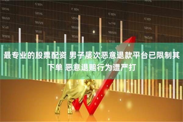 最专业的股票配资 男子屡次恶意退款平台已限制其下单 恶意退赔行为遭严打