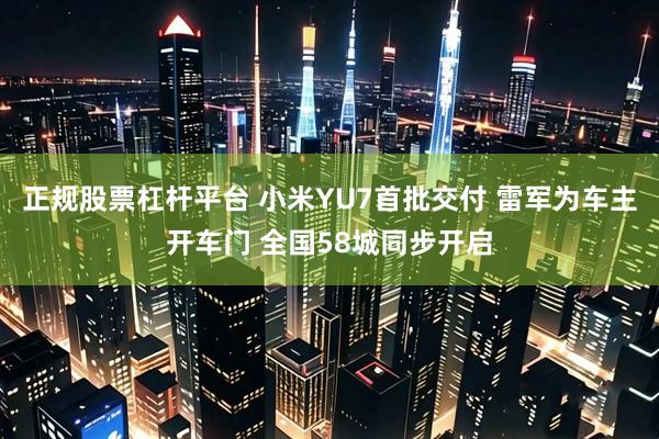 正规股票杠杆平台 小米YU7首批交付 雷军为车主开车门 全国58城同步开启
