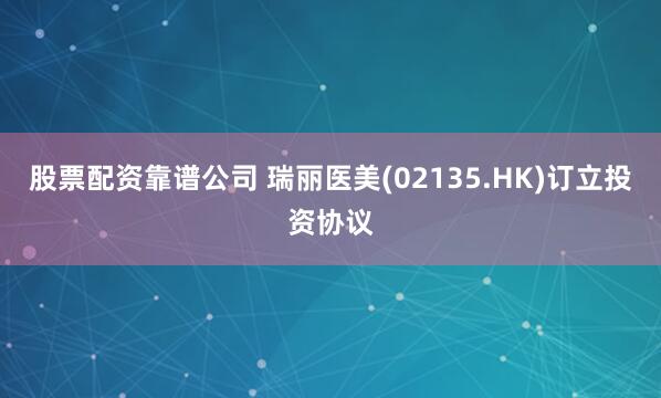 股票配资靠谱公司 瑞丽医美(02135.HK)订立投资协议