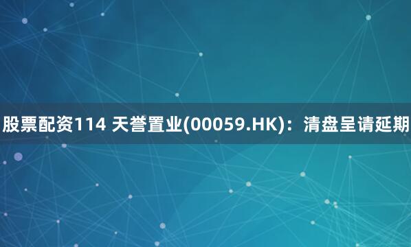 股票配资114 天誉置业(00059.HK)：清盘呈请延期