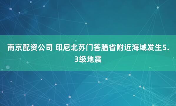 南京配资公司 印尼北苏门答腊省附近海域发生5.3级地震