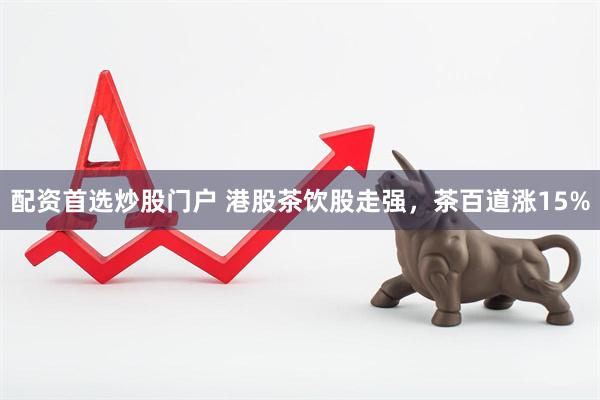 配资首选炒股门户 港股茶饮股走强，茶百道涨15%