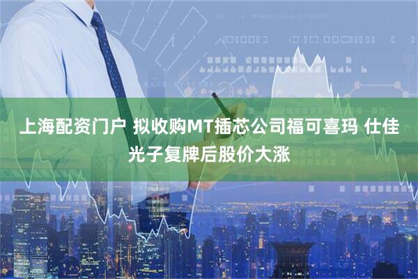 上海配资门户 拟收购MT插芯公司福可喜玛 仕佳光子复牌后股价大涨