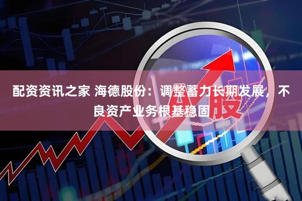 配资资讯之家 海德股份：调整蓄力长期发展，不良资产业务根基稳固