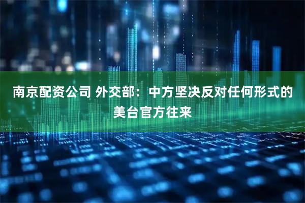 南京配资公司 外交部：中方坚决反对任何形式的美台官方往来