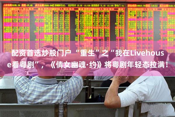 配资首选炒股门户 “重生”之“我在Livehouse看粤剧”，《倩女幽魂·约》将粤剧年轻态拉满！