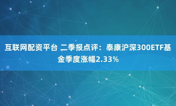 互联网配资平台 二季报点评：泰康沪深300ETF基金季度涨幅2.33%