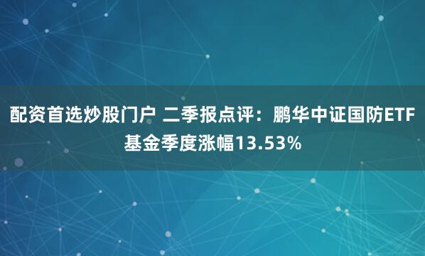 配资首选炒股门户 二季报点评：鹏华中证国防ETF基金季度涨幅13.53%