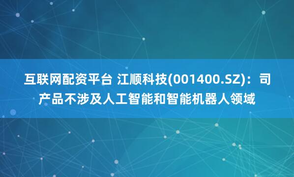 互联网配资平台 江顺科技(001400.SZ)：司产品不涉及人工智能和智能机器人领域