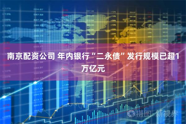 南京配资公司 年内银行“二永债”发行规模已超1万亿元