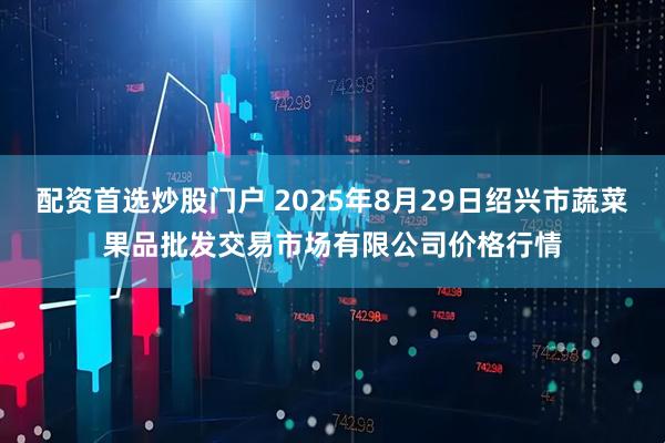 配资首选炒股门户 2025年8月29日绍兴市蔬菜果品批发交易市场有限公司价格行情