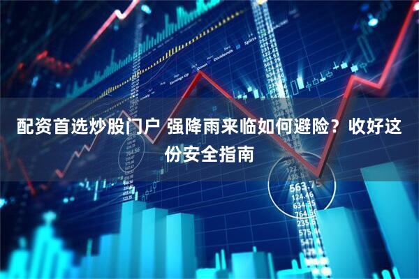 配资首选炒股门户 强降雨来临如何避险？收好这份安全指南