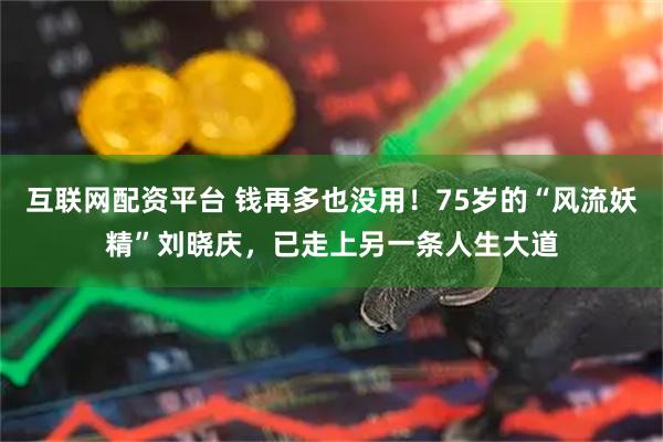 互联网配资平台 钱再多也没用！75岁的“风流妖精”刘晓庆，已走上另一条人生大道