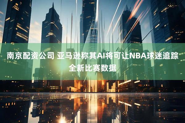 南京配资公司 亚马逊称其AI将可让NBA球迷追踪全新比赛数据
