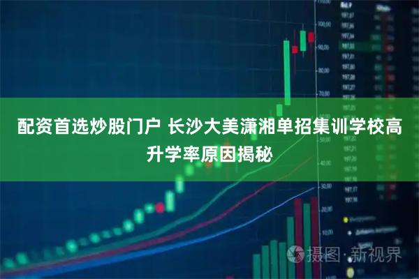配资首选炒股门户 长沙大美潇湘单招集训学校高升学率原因揭秘
