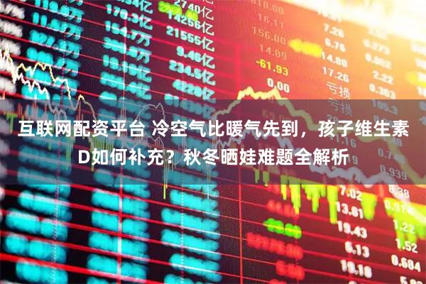 互联网配资平台 冷空气比暖气先到，孩子维生素D如何补充？秋冬晒娃难题全解析