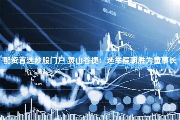 配资首选炒股门户 黄山谷捷：选举程朝胜为董事长