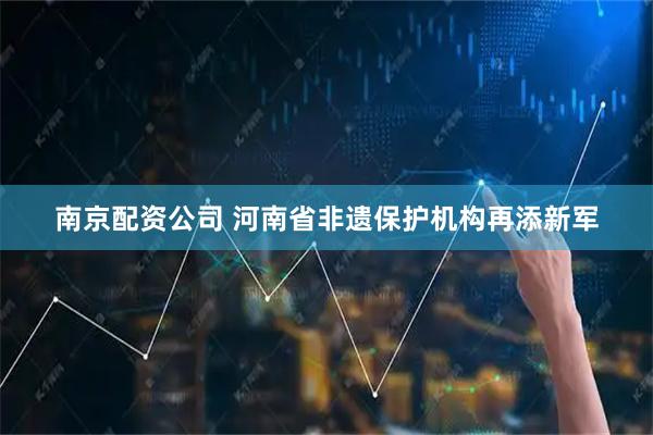 南京配资公司 河南省非遗保护机构再添新军