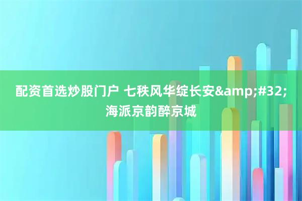 配资首选炒股门户 七秩风华绽长安 海派京韵醉京城