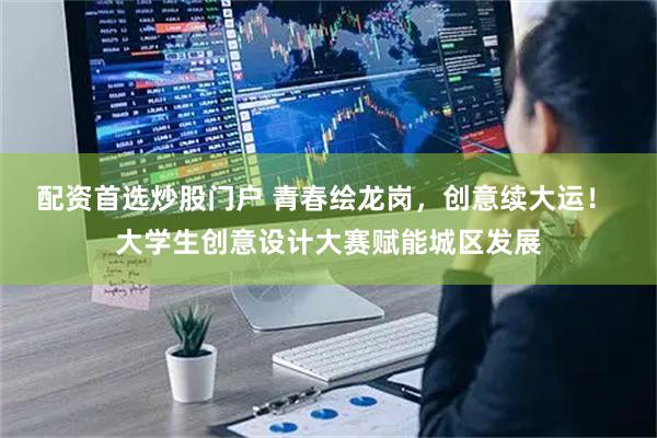 配资首选炒股门户 青春绘龙岗，创意续大运！ 大学生创意设计大赛赋能城区发展