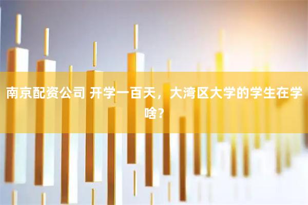 南京配资公司 开学一百天，大湾区大学的学生在学啥？