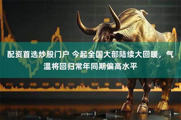 配资首选炒股门户 今起全国大部陆续大回暖，气温将回归常年同期偏高水平