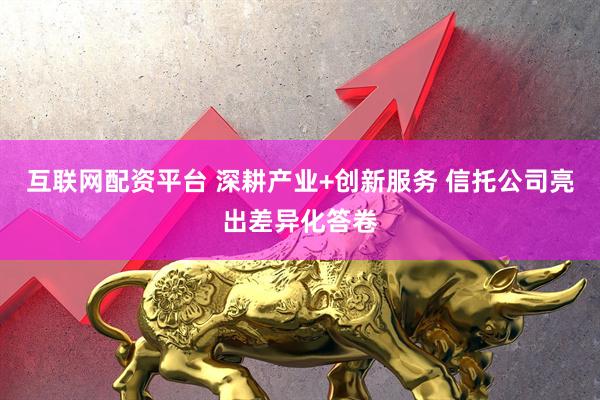 互联网配资平台 深耕产业+创新服务 信托公司亮出差异化答卷
