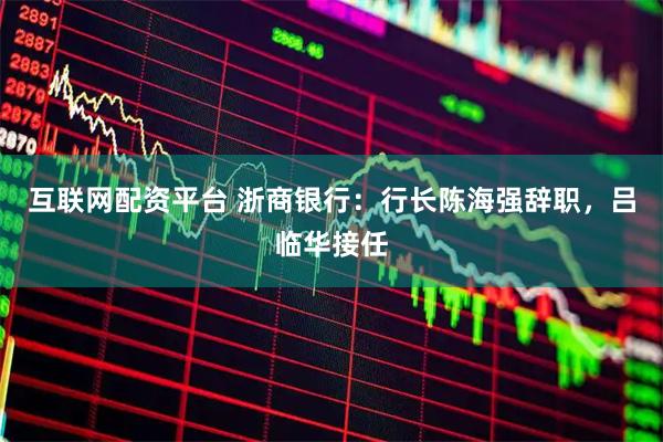 互联网配资平台 浙商银行：行长陈海强辞职，吕临华接任