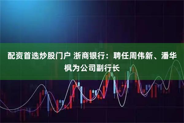 配资首选炒股门户 浙商银行：聘任周伟新、潘华枫为公司副行长