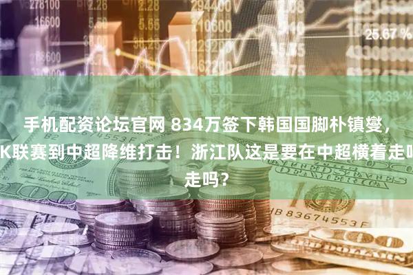 手机配资论坛官网 834万签下韩国国脚朴镇燮，从K联赛到中超降维打击！浙江队这是要在中超横着走吗？