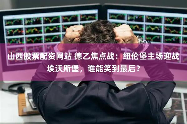 山西股票配资网站 德乙焦点战：纽伦堡主场迎战埃沃斯堡，谁能笑到最后？