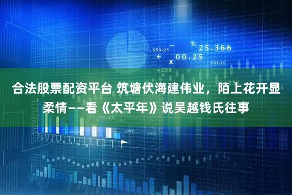 合法股票配资平台 筑塘伏海建伟业，陌上花开显柔情——看《太平年》说吴越钱氏往事