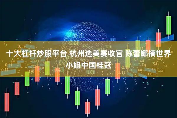 十大杠杆炒股平台 杭州选美赛收官 陈蕾娜摘世界小姐中国桂冠