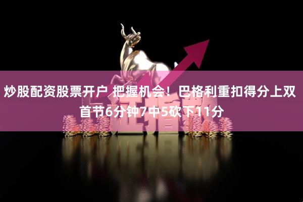 炒股配资股票开户 把握机会！巴格利重扣得分上双 首节6分钟7中5砍下11分