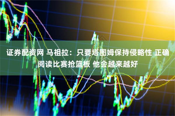 证券配资网 马祖拉：只要塔图姆保持侵略性 正确阅读比赛抢篮板 他会越来越好
