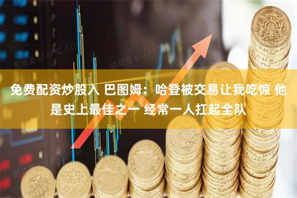 免费配资炒股入 巴图姆：哈登被交易让我吃惊 他是史上最佳之一 经常一人扛起全队