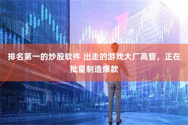 排名第一的炒股软件 出走的游戏大厂高管，正在批量制造爆款
