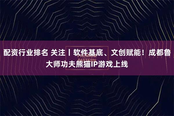 配资行业排名 关注丨软件基底、文创赋能！成都鲁大师功夫熊猫IP游戏上线