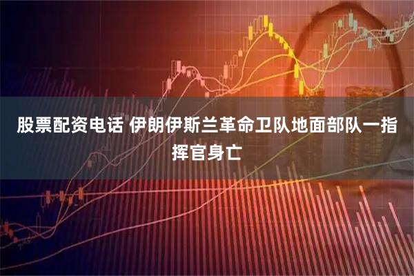 股票配资电话 伊朗伊斯兰革命卫队地面部队一指挥官身亡