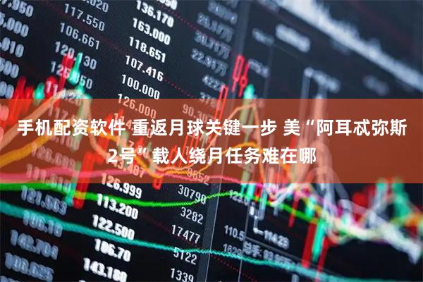 手机配资软件 重返月球关键一步 美“阿耳忒弥斯2号”载人绕月任务难在哪