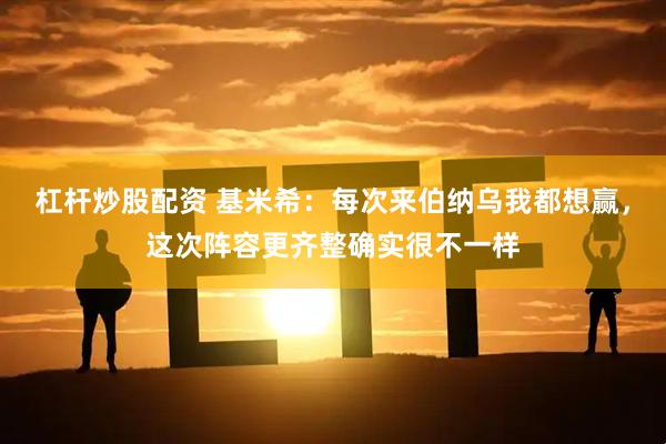 杠杆炒股配资 基米希：每次来伯纳乌我都想赢，这次阵容更齐整确实很不一样