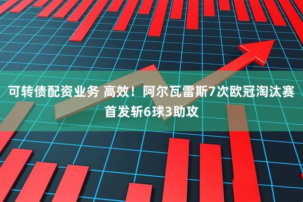 可转债配资业务 高效！阿尔瓦雷斯7次欧冠淘汰赛首发斩6球3助攻