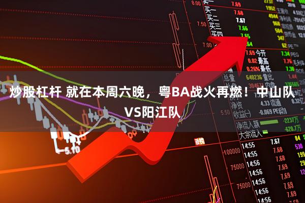 炒股杠杆 就在本周六晚，粤BA战火再燃！中山队VS阳江队