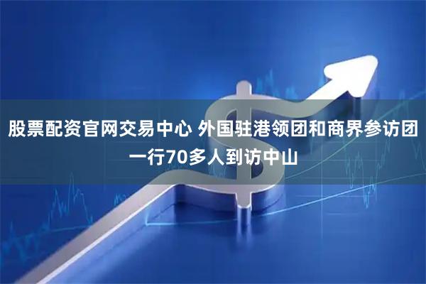 股票配资官网交易中心 外国驻港领团和商界参访团一行70多人到访中山