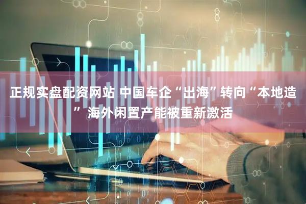 正规实盘配资网站 中国车企“出海”转向“本地造” 海外闲置产能被重新激活